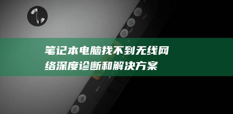 笔记本电脑找不到无线网络：深度诊断和解决方案 (笔记本电脑找不到wifi网络怎么办)