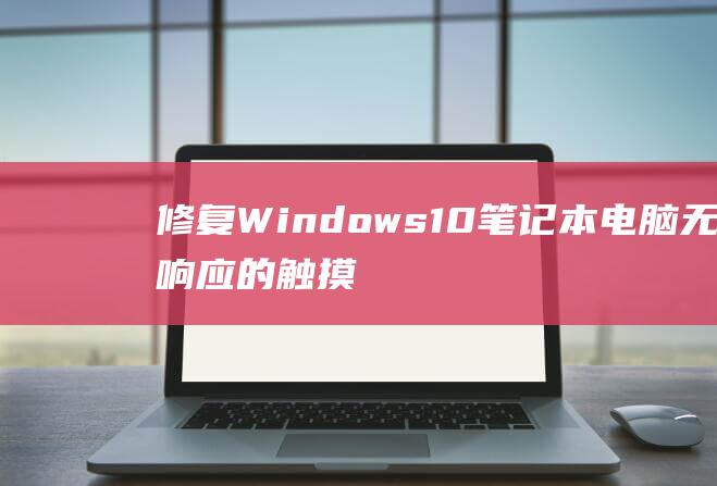 修复 Windows 10 笔记本电脑无响应的触摸板：全面解决方案 (修复windows无法启动的问题)