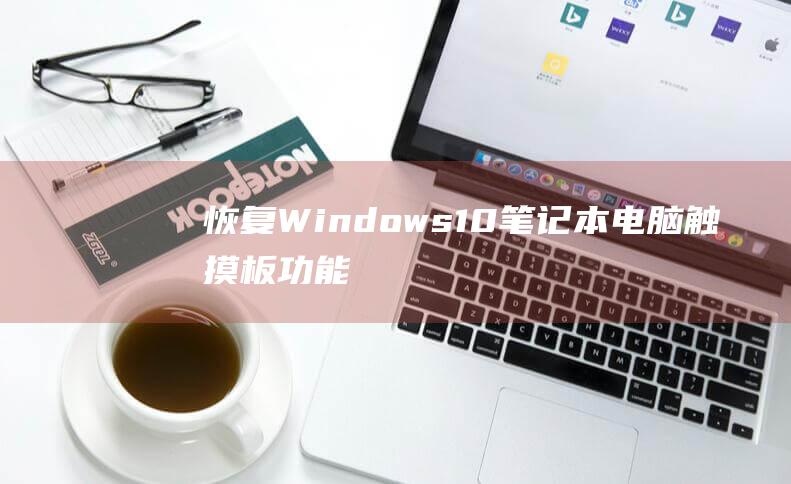 恢复 Windows 10 笔记本电脑触摸板功能：深入指南 (恢复windows似乎未正确加载怎么解决)