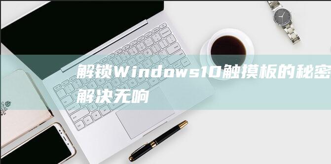 解锁 Windows 10 触摸板的秘密：解决无响应问题的全面解决方案 (解锁Windows键)