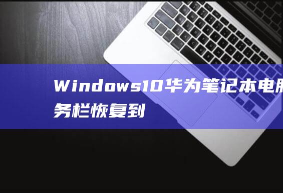 Windows 10 华为笔记本电脑任务栏恢复到底部位置的详尽指南 (windows 11)