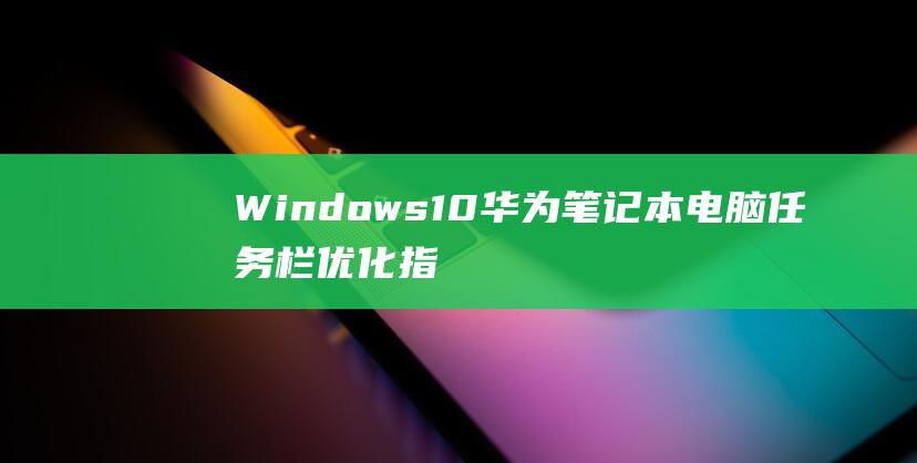 Windows 10 华为笔记本电脑任务栏优化指南：将其移到屏幕底部 (windows10无线网络连接设置)