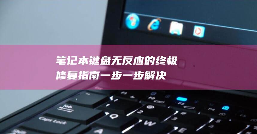 笔记本键盘无反应的终极修复指南：一步一步解决失灵问题 (笔记本键盘无法使用是怎么回事)