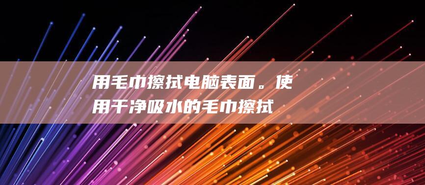 用毛巾擦拭表面。干净吸水的毛巾擦拭