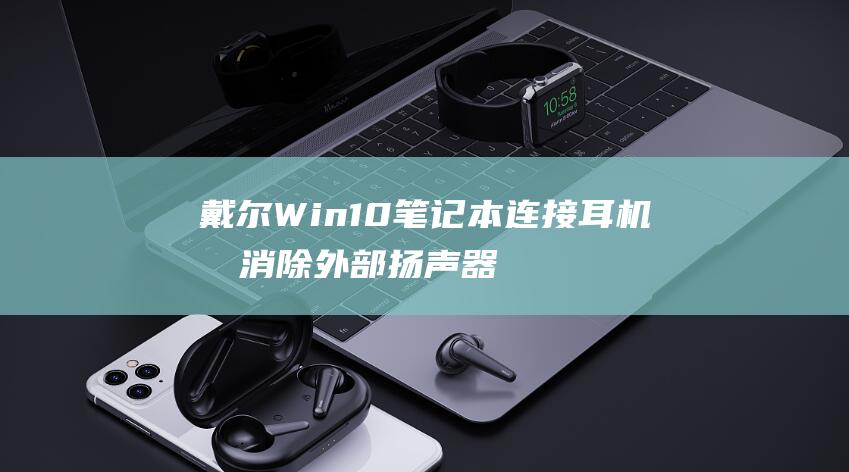 戴尔Win10笔记本连接耳机后消除外部扬声器输出的全面指南 (戴尔win10如何进入安全模式)