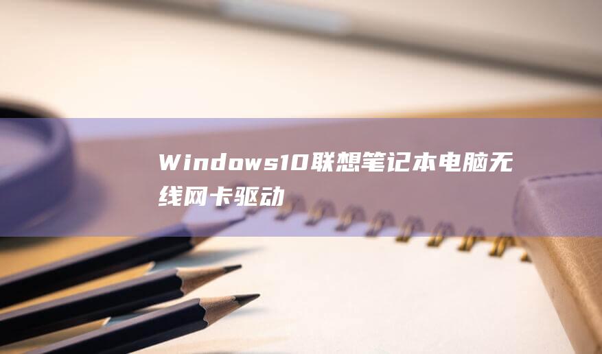 Windows 10 联想笔记本电脑无线网卡驱动程序安装：技师级指南 (windows)