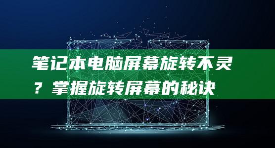 笔记本电脑屏幕旋转不灵？掌握旋转屏幕的秘诀 (笔记本电脑屏幕不亮是什么原因)