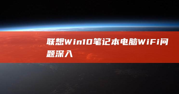 联想 Win10 笔记本电脑 Wi-Fi 问题：深入了解原因和解决方案 (联想win10改win7系统BIOS设置详细教程)