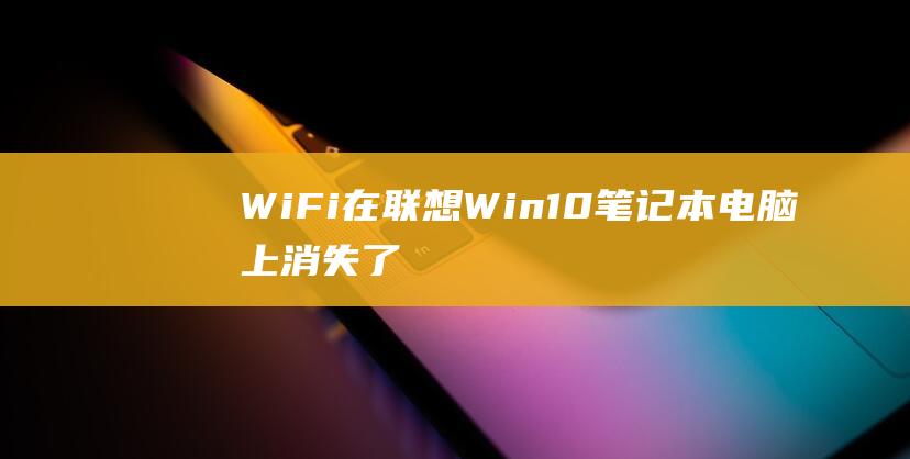 Wi-Fi 在联想 Win10 笔记本电脑上消失了？我们为你提供了全面解决方案 (wifi在客厅 卧室信号不好 最佳处理办法)