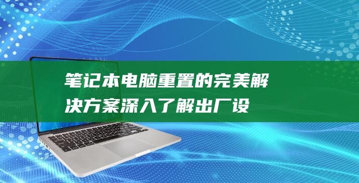 笔记本电脑重置的完美解决方案：深入了解出厂设置恢复的过程 (笔记本电脑重置和恢复出厂设置)