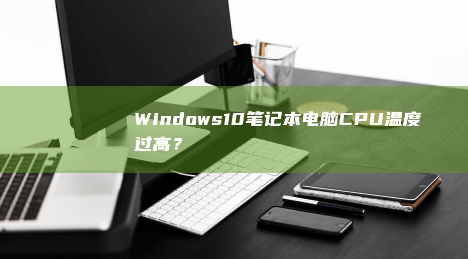 Windows 10 笔记本电脑CPU 温度过高？我们的权威指南将为您提供帮助！ (windows 11)