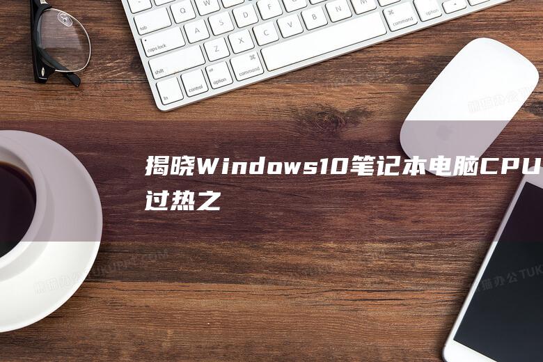 揭晓 Windows 10 笔记本电脑 CPU 过热之谜：诊断和解决方案 (揭晓的近义词)