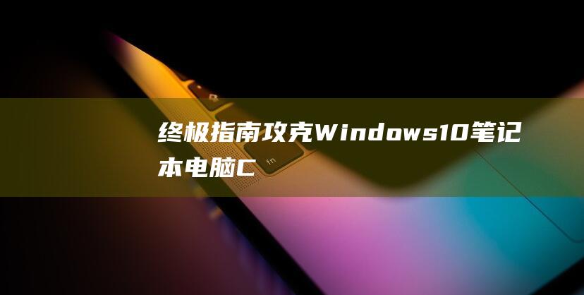 终极指南：攻克Windows 10 笔记本电脑 CPU 过热难题 (终极指南针官方网站)