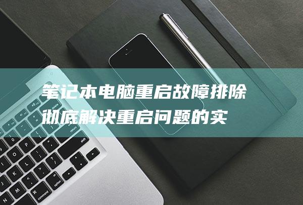 笔记本电脑重启故障排除：彻底解决重启问题的实用步骤 (笔记本电脑重置和恢复出厂设置)