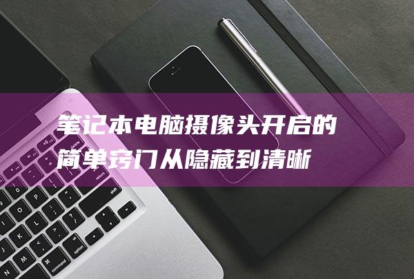 笔记本电脑摄像头开启的简单窍门：从隐藏到清晰可见 (笔记本电脑摄像头怎么打开)