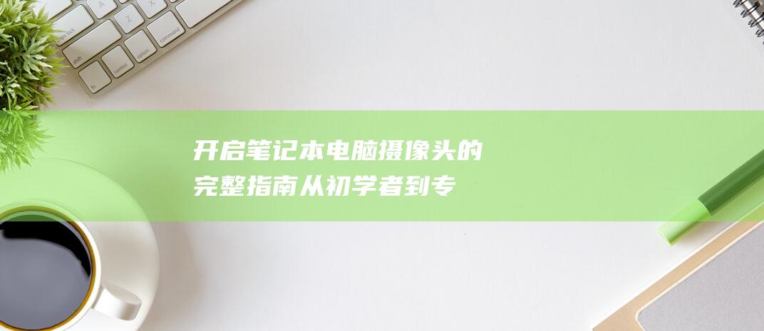 开启笔记本电脑摄像头的完整指南：从初学者到专家 (开启笔记本电脑无线功能)