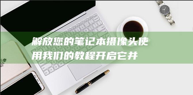 解放您的笔记本摄像头使用我们的教程开启它并