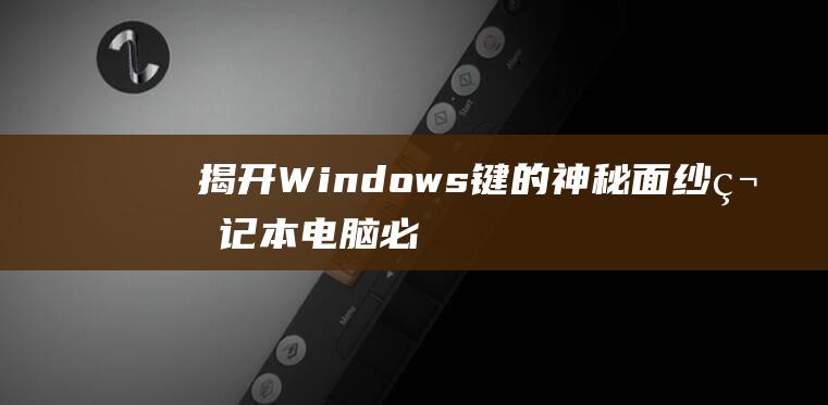 揭开 Windows键的神秘面纱：笔记本电脑必备快捷键大揭秘 (揭开的近义词)