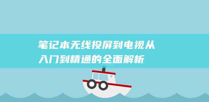 笔记本无线投屏到电视：从入门到精通的全面解析 (笔记本无线投屏)