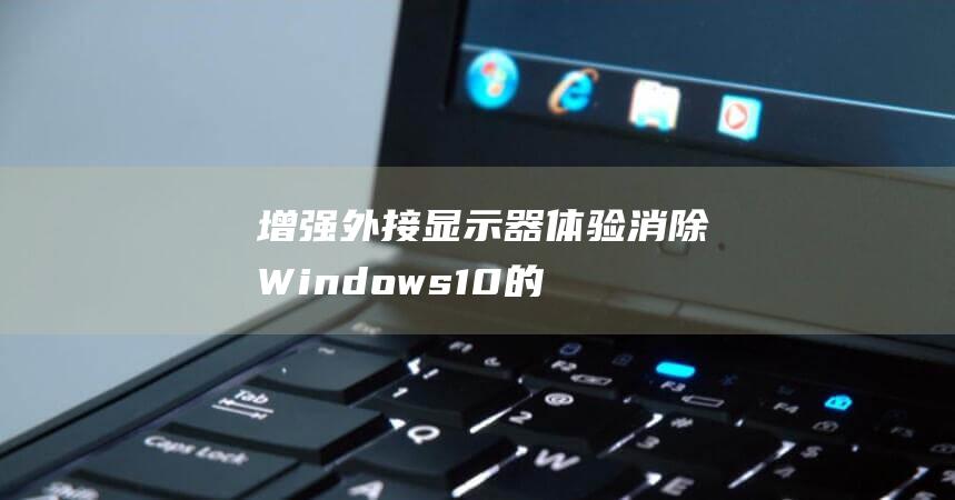 增强外接显示器体验：消除 Windows 10 的卡顿和滞后 (增强外接显示器的优点)