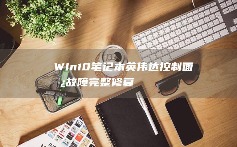 Win10笔记本英伟达控制面板故障：完整修复指南 (win10笔记本合上盖子不休眠怎么设置)