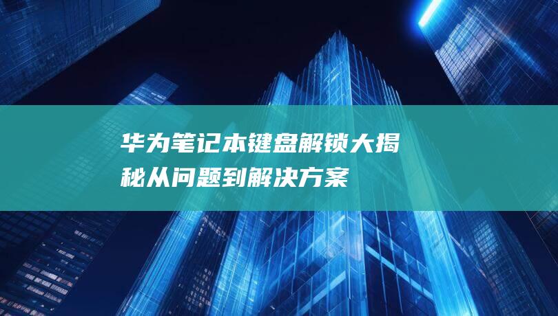 华为笔记本键盘解锁大揭秘：从问题到解决方案 (华为笔记本键盘背光灯怎么打开)