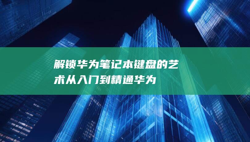 解锁华为笔记本键盘的艺术：从入门到精通 (华为 笔记锁)