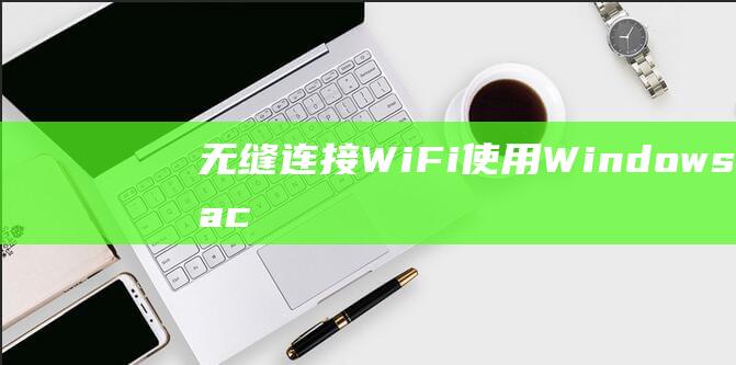 无缝连接 WiFi：使用 Windows 或 macOS 笔记本电脑的全面指南 (无缝连接wifi解决方案)