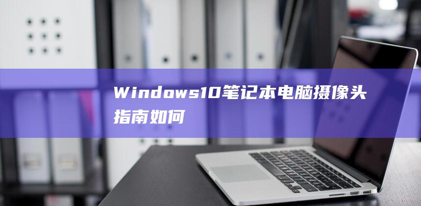 Windows10笔记本电脑摄像头指南如何