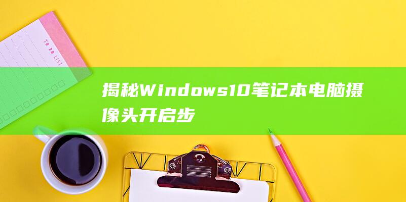 揭秘 Windows 10 笔记本电脑摄像头开启步骤 (揭秘狂飙兄弟事件车辆鉴定公司)