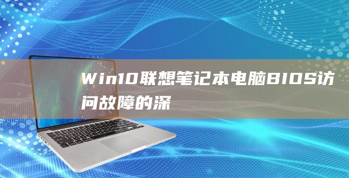 Win10 联想笔记本电脑 BIOS 访问故障的深入解析和修复