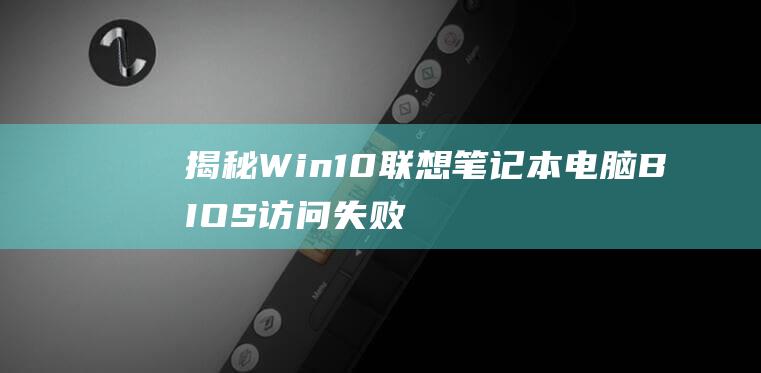 揭秘 Win10 联想笔记本电脑 BIOS 访问失败的幕后原因 (揭秘狂飙兄弟事件车辆鉴定公司)