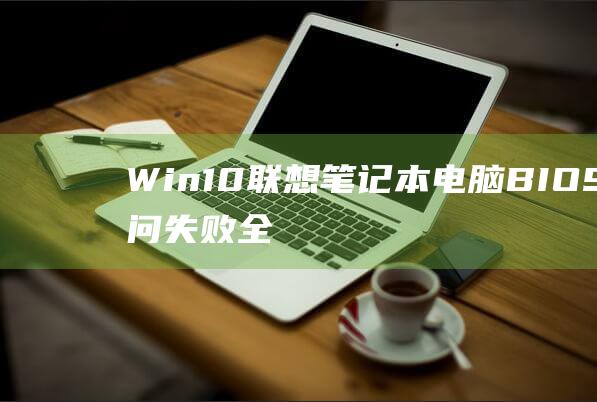 Win10 联想笔记本电脑 BIOS 访问失败：全面故障排除和预防措施