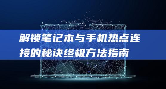 解锁笔记本与手机热点连接的秘诀：终极方法指南 (解锁笔记本与手机同步)