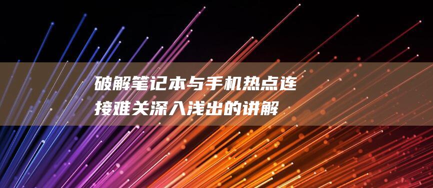 破解笔记本与手机热点连接难关：深入浅出的讲解 (破解笔记本与电脑连接)