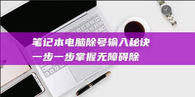 笔记本电脑除号输入秘诀：一步一步掌握无障碍除号输入 (笔记本电脑除号键是哪个键)