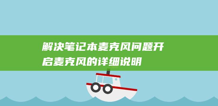 解决笔记本麦克风问题：开启麦克风的详细说明 (笔记本电脑麦)