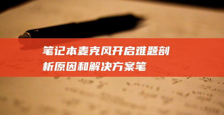 笔记本麦克风开启难题：剖析原因和解决方案 (笔记本麦克风开了但是说话没声音)