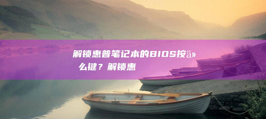 解锁惠普笔记本的 BIOS：按什么键？ (解锁惠普笔记本怎么用)