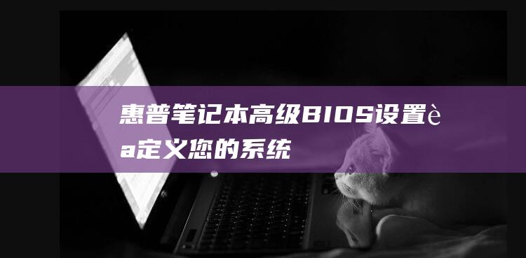 惠普笔记本高级 BIOS 设置：自定义您的系统 (惠普笔记本高清输出)