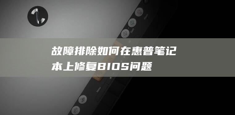 故障排除：如何在惠普笔记本上修复 BIOS 问题 (故障排除步骤)