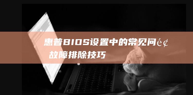 惠普 BIOS 设置中的常见问题：故障排除技巧 (惠普bios密码初始密码)