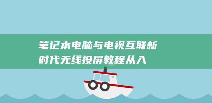 笔记本电脑与电视互联新时代：无线投屏教程从入门到精通 (笔记本电脑与平板电脑区别)