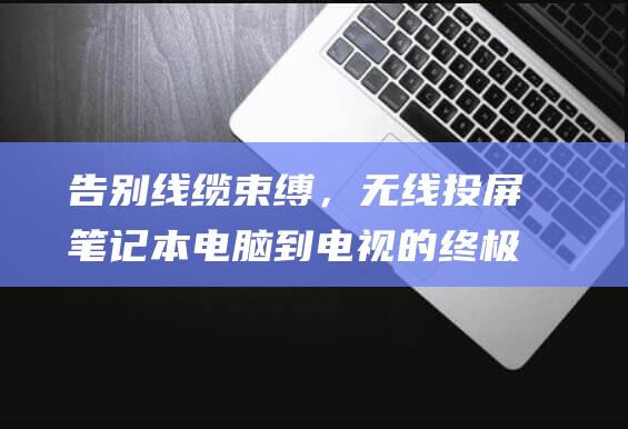 告别线缆束缚，无线投屏笔记本电脑到电视的终极秘诀