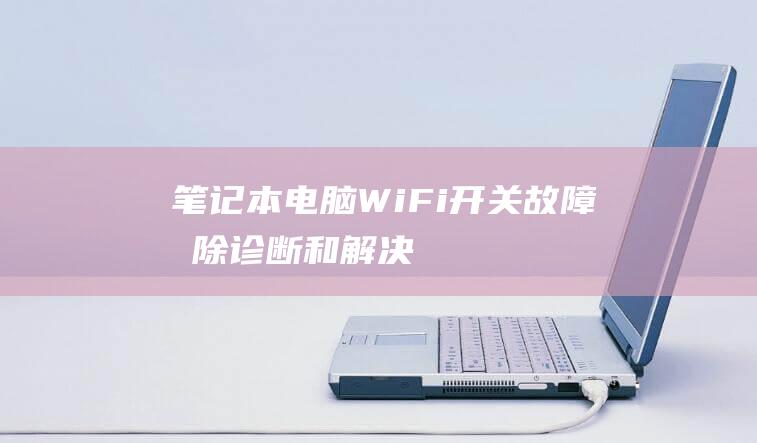 笔记本电脑 Wi-Fi 开关故障排除：诊断和解决连接问题的步骤 (笔记本电脑word打不开)