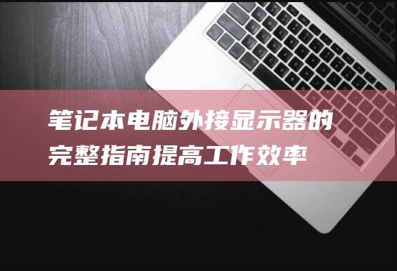 笔记本电脑外接显示器的完整指南：提高工作效率和娱乐享受 (笔记本电脑外接显示器)