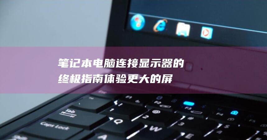 笔记本电脑连接显示器的终极指南：体验更大的屏幕和更好的生产力 (笔记本电脑连上wifi却上不了网)