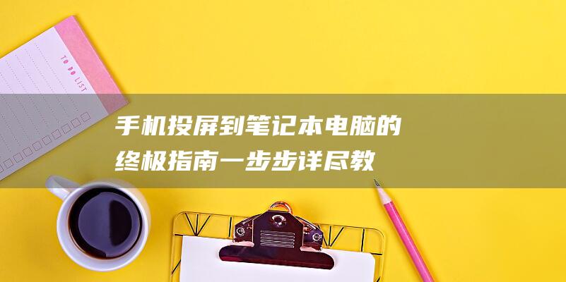 手机投屏到笔记本电脑的终极指南：一步步详尽教程 (手机投屏到笔记本电脑最简单方法)