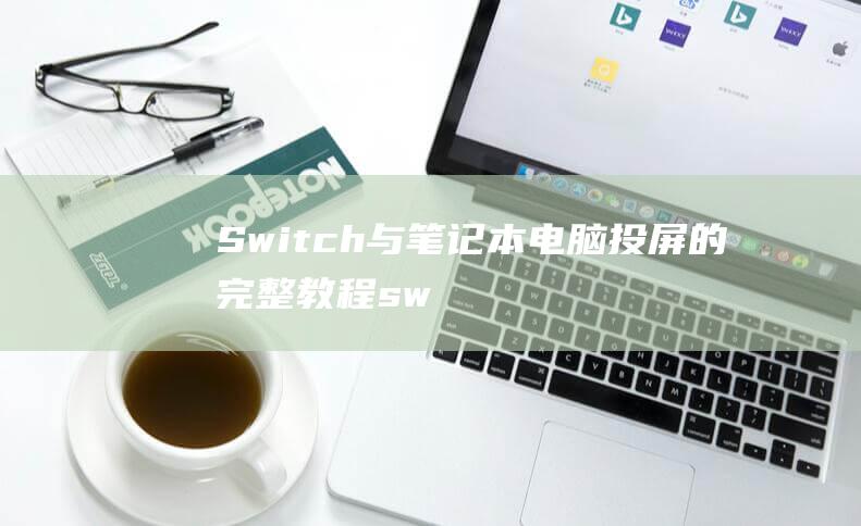 Switch与笔记本电脑投屏的完整教程 (switch英语)