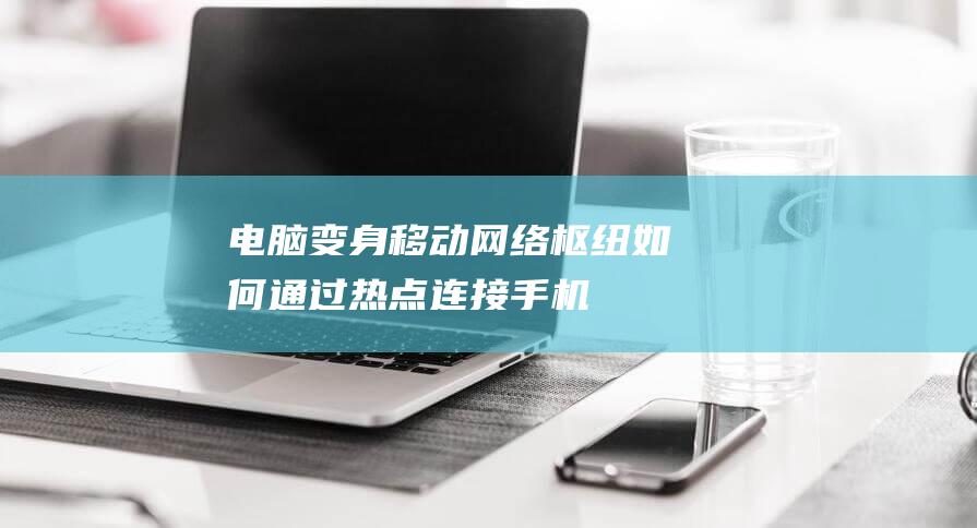 电脑变身移动网络枢纽：如何通过热点连接手机 (电脑移动怎么弄)